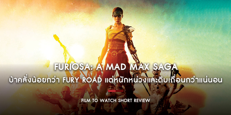 Furiosa: A Mad Max Saga : บ้าคลั่งน้อยกว่า Fury Road แต่หนักหน่วงและดิบเถื่อนกว่าแน่นอน | Film to Watch Short Review